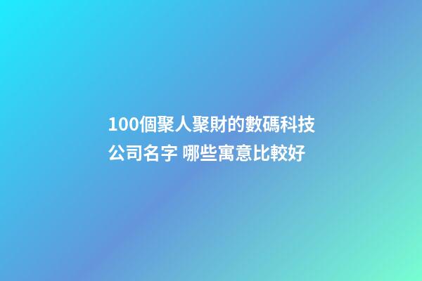 100個聚人聚財的數碼科技公司名字 哪些寓意比較好